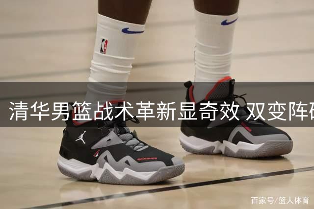 清华男篮战术革新显奇效 双变阵破解早稻田快攻体系